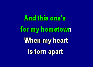 And this one's
for my hometown

When my heart
is torn apart