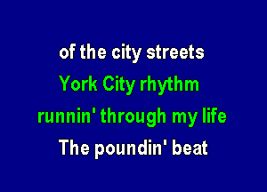 of the city streets
York City rhythm

runnin' through my life

The poundin' beat