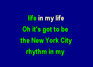 life in my life
Oh it's got to be

the New York City
rhythm in my