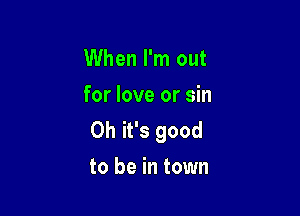 When I'm out

for love or sin

Oh it's good
to be in town