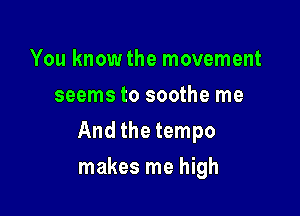 You knowthe movement
seems to soothe me

And the tempo

makes me high