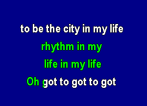 to be the city in my life
rhythm in my
life in my life

Oh got to got to got