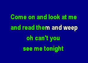 Come on and look at me

and read them and weep

oh can't you
see me tonight