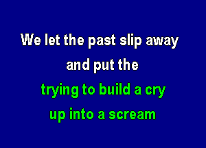 We let the past slip away
and put the

trying to build a cry

up into a scream