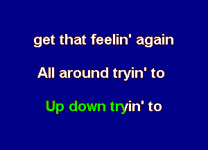 get that feelin' again

All around tryin' to

Up down tryin' to