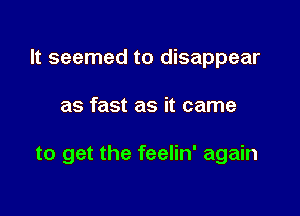 It seemed to disappear

as fast as it came

to get the feelin' again