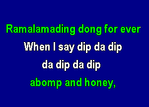 Ramalamading dong for ever
When I say dip da dip
da dip da dip

abomp and honey,