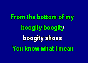 From the bottom of my

boogity boogity
boogity shoes
You know what I mean