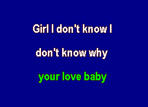 Girl I don't knowl

don't know why

your love baby