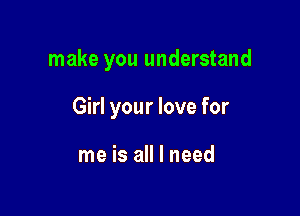 make you understand

Girl your love for

me is all I need