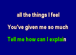 all the things I feel

You've given me so much

Tell me how can I explain