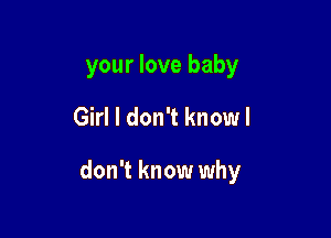 your love baby

Girl I don't know I

don't know why