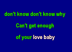 don't know don't know why

Can't get enough

of your love baby