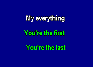 My everything

You're the first

You're the last
