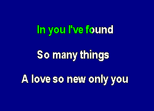 In you I've found

So many things

A love so new only you