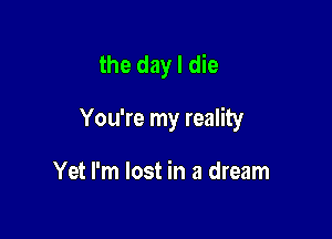 the day I die

You're my reality

Yet I'm lost in a dream