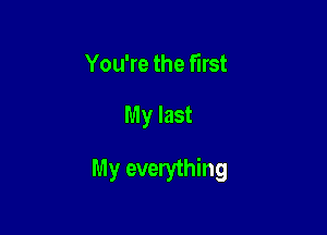 You're the first

My last

My everything