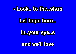 - Look.. to the..stars

Let hope burn..

in..your eye..s

and we'll love