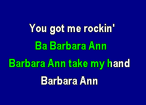 You got me rockin'
Ba Barbara Ann

Barbara Ann take my hand

Barbara Ann