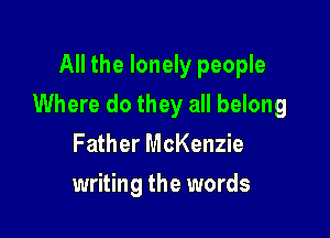 All the lonely people

Where do they all belong

Father McKenzie
writing the words