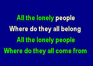All the lonely people
Where do they all belong

All the lonely people

Where do they all come from