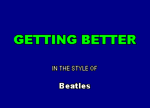 GIETITIING BETTER

IN THE STYLE 0F

Beatles