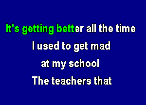 It's getting better all the time

I used to get mad
at my school
The teachers that