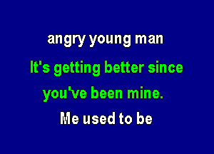 angry young man

It's getting better since

you've been mine.

Me used to be