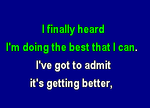 I finally heard
I'm doing the best that I can.
I've got to admit

it's getting better,