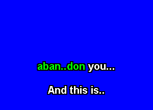 aban..don you...

And this is..