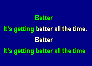Better
It's getting better all the time.
Better

It's getting better all the time