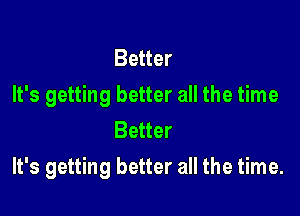 Better
It's getting better all the time
Better

It's getting better all the time.