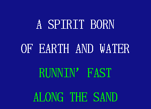 A SPIRIT BORN
0F EARTH AND WATER
RUNNIN, FAST
ALONG THE SAND