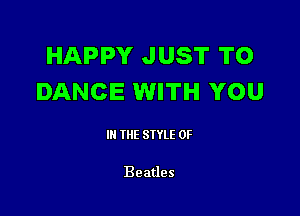 HAPPY JUST TO
DANCE WITH YOU

III THE SIYLE 0F

Beatles