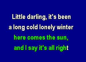 Little darling, it's been
a long cold lonely winter
here comes the sun,

and I say it's all right