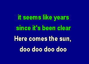 it seems like years

since it's been clear
Here comes the sun,
doo doo doo doo