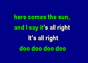 here comes the sun,
and I say it's all right

It's all right
doo doo doo doo