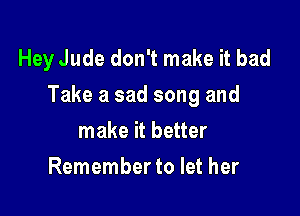 Hey Jude don't make it bad
Take a sad song and

make it better
Remember to let her