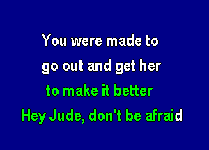 You were made to

go out and get her

to make it better
Hey Jude, don't be afraid