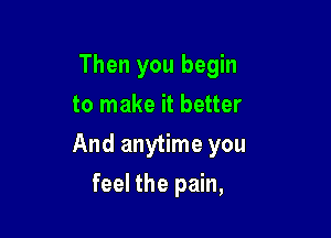 Then you begin
to make it better

And anytime you

feel the pain,
