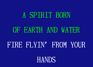 A SPIRIT BORN
0F EARTH AND WATER
FIRE FLYIW FROM YOUR
HANDS