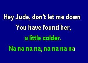 Hey Jude, don't let me down

You have found her,
a little colder.
Na na na na, na na na na