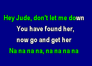 Hey Jude, don't let me down
You have found her,

now go and get her

Na na na na, na na na na