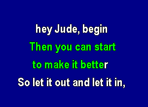 heyJude, begin

Then you can start
to make it better
So let it out and let it in,