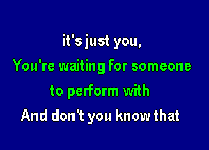 it's just you,

You're waiting for someone
to perform with
And don't you knowthat
