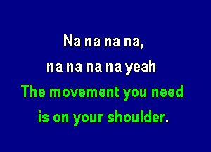 Nanananm
na na na na yeah

The movement you need

is on your shoulder.
