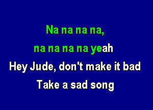 Nanananm
na na na na yeah
Hey Jude, don't make it bad

Take a sad song