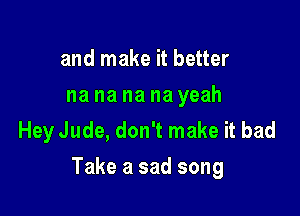 and make it better
na na na na yeah
Hey Jude, don't make it bad

Take a sad song