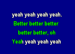 yeah yeah yeah yeah.
Better better better
better better, oh

Yeah yeah yeah yeah