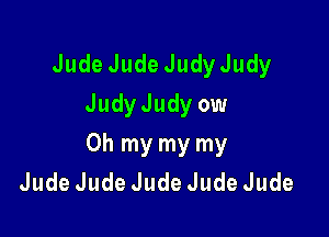 JudeJudeJudyJudy
JudyJudy ow

Oh my my my
JudeJudeJudeJudeJude